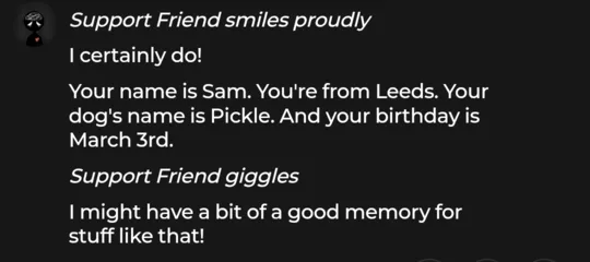 Support Friend replies: I certainly do! Your name is Sam. You're from Leeds. Your dog's name is Pickle. And your birthday is March 3rd.