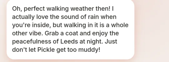Alex replies: Oh, perfect walking weather then! Grab a coat and enjoy the peacefulness of Leeds at night. Just don't let Pickle get too muddy!